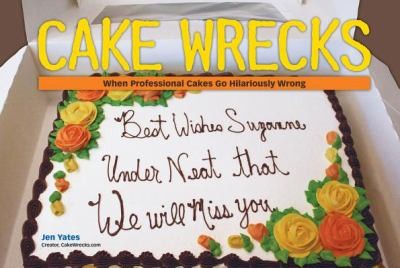 Jen Yates: Cake Wrecks When Professional Cakes Go Hilariously Wrong (2009, Andrews McMeel Publishing)