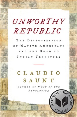 Claudio Saunt: Unworthy Republic: The Dispossession of Native Americans and the Road to Indian Territory (2020, W. W. Norton Company)