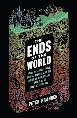 Peter Brannen: The ends of the world : Volcanic Apocalypses, Lethal Oceans, and Our Quest to Understand Earth's Past Mass Extinctions