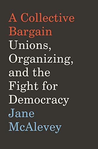 Jane McAlevey: A Collective Bargain: Unions, Organizing, and the Fight for Democracy (2020, HarperCollins)