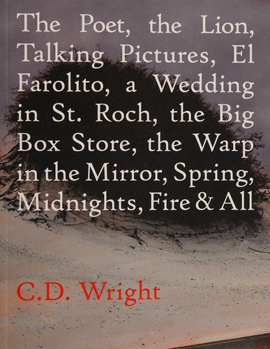 C. D. Wright: The poet, the lion, talking pictures, El Farolito, a wedding in St. Roch, the big box store, the warp in the mirror, spring, midnights, fire & all (2016, Copper Canyon Press)