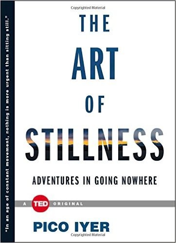 Pico Iyer: THE ART OF STILLNESS: ADVENTURES IN GOING NOWHERE (2015, TED BOOKS)