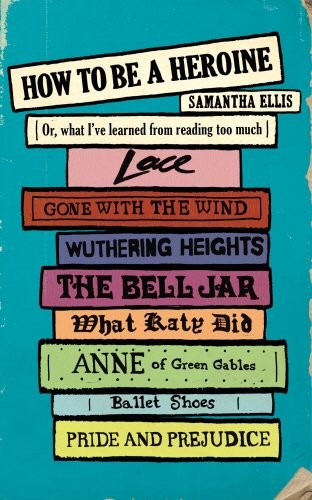 Samantha Ellis: How to Be a Heroine: Or, what I've learned from reading too much (Chatto & Windus)