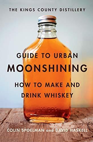 David Haskell: The Kings County Distillery Guide to Urban Moonshining : How to Make and Drink Whiskey (2013)