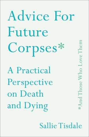 Sallie Tisdale: Advice for future corpses* (*and those who love them) (2018, Touchstone)