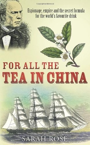 Sarah Rose: For All the Tea in China: Espionage, Empire and the Secret Formula for the World's Favourite Drink (2009, Hutchinson)