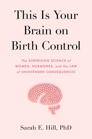 Sarah Hill: This Is Your Brain on Birth Control: The Surprising Science of Women, Hormones, and the Law of Unintended Consequences (2019, Avery Publishing Group)