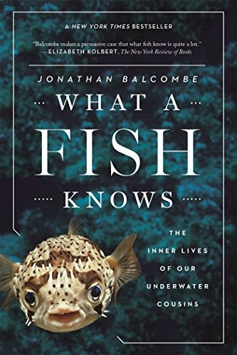 Jonathan Balcombe: What a Fish Knows: The Inner Lives of Our Underwater Cousins (2017, Scientific American / Farrar, Straus and Giroux)